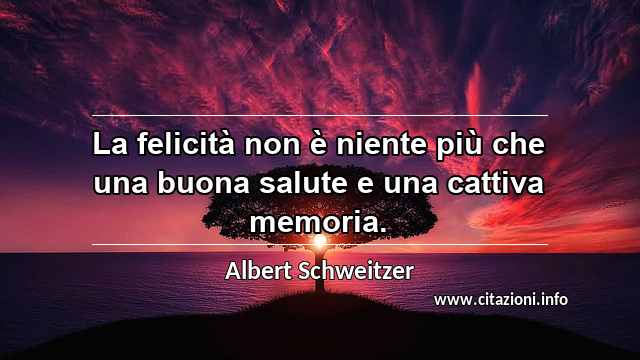 “La felicità non è niente più che una buona salute e una cattiva memoria.”