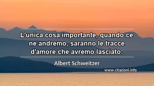 “L'unica cosa importante, quando ce ne andremo, saranno le tracce d'amore che avremo lasciato.”