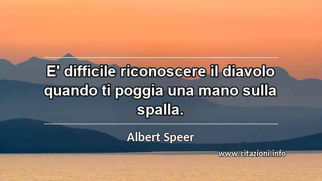 “E' difficile riconoscere il diavolo quando ti poggia una mano sulla spalla.”