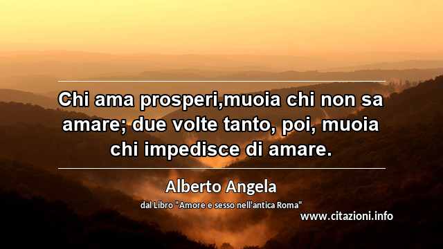 “Chi ama prosperi,muoia chi non sa amare; due volte tanto, poi, muoia chi impedisce di amare.”