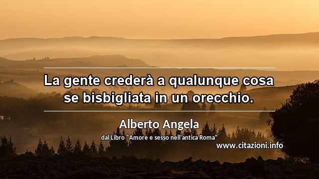 “La gente crederà a qualunque cosa se bisbigliata in un orecchio.”