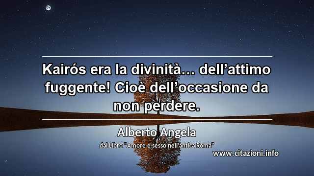 “Kairós era la divinità… dell’attimo fuggente! Cioè dell’occasione da non perdere. ”