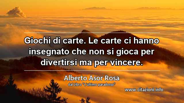 “Giochi di carte. Le carte ci hanno insegnato che non si gioca per divertirsi ma per vincere.”