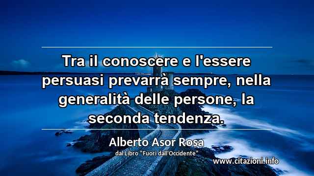“Tra il conoscere e l'essere persuasi prevarrà sempre, nella generalità delle persone, la seconda tendenza.”