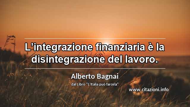 “L’integrazione finanziaria è la disintegrazione del lavoro.”