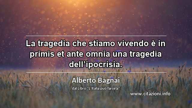 “La tragedia che stiamo vivendo è in primis et ante omnia una tragedia dell’ipocrisia.”