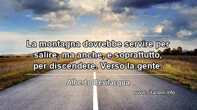 “La montagna dovrebbe servire per salire, ma anche, e soprattutto, per discendere. Verso la gente.”