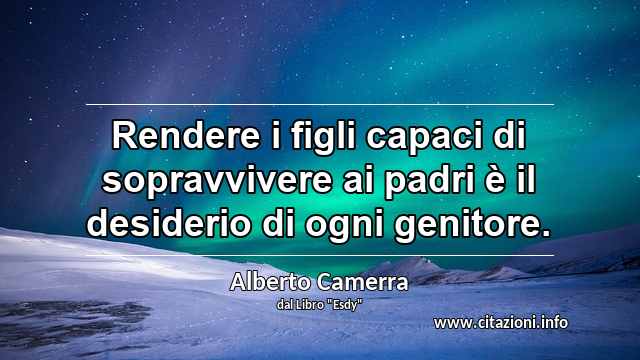 “Rendere i figli capaci di sopravvivere ai padri è il desiderio di ogni genitore.”