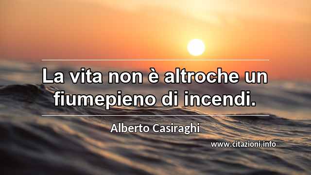 “La vita non è altroche un fiumepieno di incendi.”