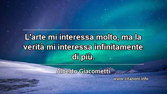 “L'arte mi interessa molto, ma la verità mi interessa infinitamente di più.”