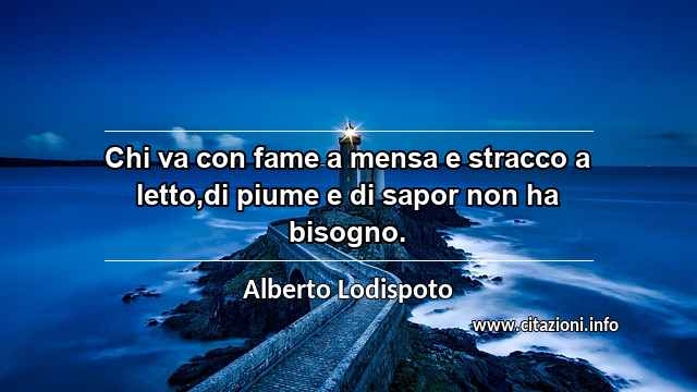 “Chi va con fame a mensa e stracco a letto,di piume e di sapor non ha bisogno.”