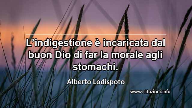 “L’indigestione è incaricata dal buon Dio di far la morale agli stomachi.”