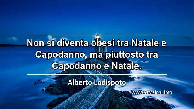 “Non si diventa obesi tra Natale e Capodanno, ma piuttosto tra Capodanno e Natale.”