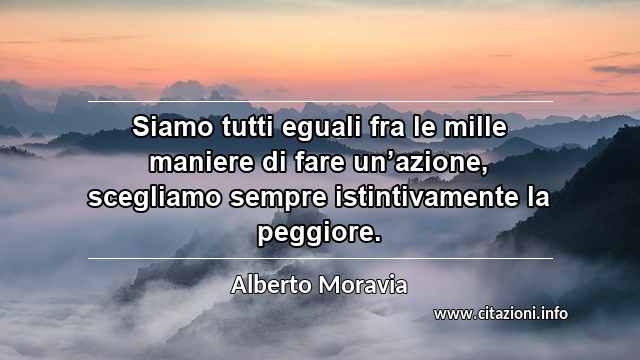 “Siamo tutti eguali fra le mille maniere di fare un’azione, scegliamo sempre istintivamente la peggiore.”