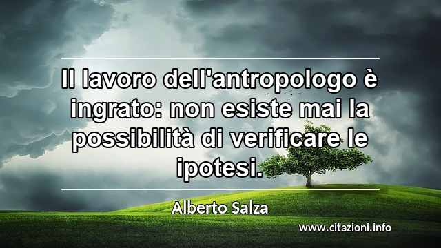 “Il lavoro dell'antropologo è ingrato: non esiste mai la possibilità di verificare le ipotesi.”