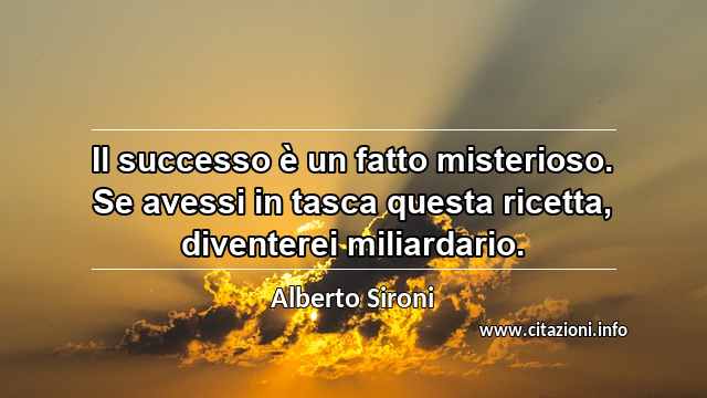 “Il successo è un fatto misterioso. Se avessi in tasca questa ricetta, diventerei miliardario.”