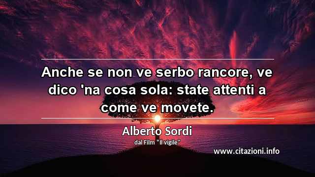 “Anche se non ve serbo rancore, ve dico 'na cosa sola: state attenti a come ve movete.”