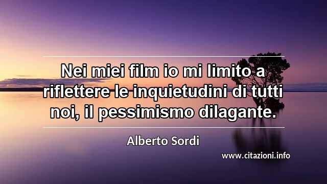 “Nei miei film io mi limito a riflettere le inquietudini di tutti noi, il pessimismo dilagante.”