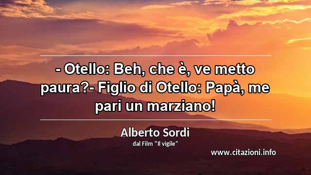 “- Otello: Beh, che è, ve metto paura?- Figlio di Otello: Papà, me pari un marziano!”