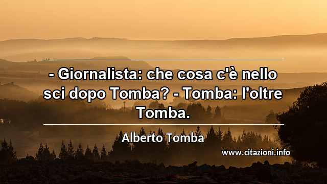 “- Giornalista: che cosa c'è nello sci dopo Tomba? - Tomba: l'oltre Tomba.”