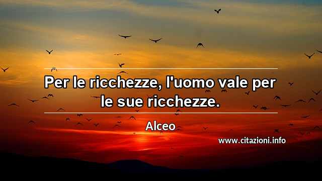 “Per le ricchezze, l'uomo vale per le sue ricchezze.”