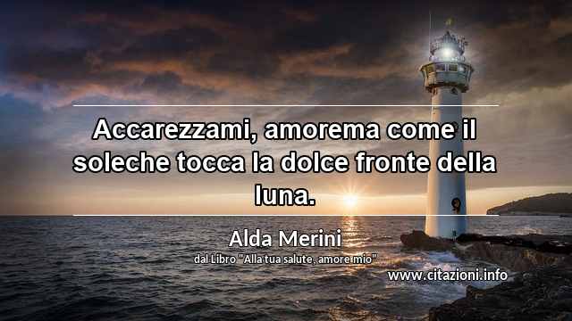 “Accarezzami, amorema come il soleche tocca la dolce fronte della luna.”