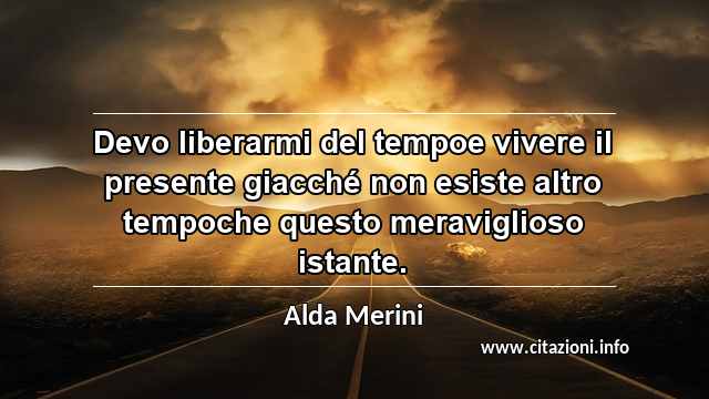 “Devo liberarmi del tempoe vivere il presente giacché non esiste altro tempoche questo meraviglioso istante.”