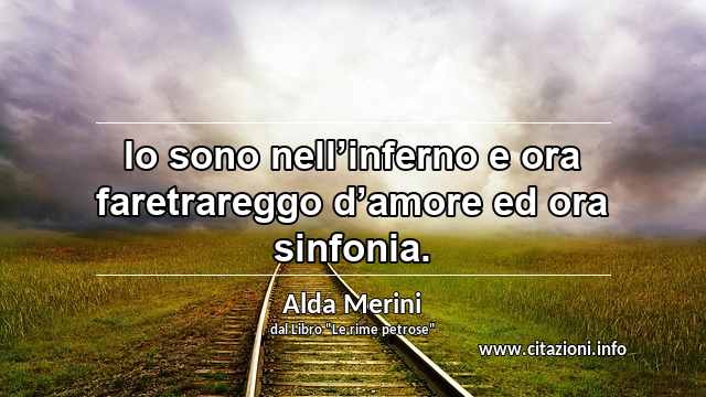 “Io sono nell’inferno e ora faretrareggo d’amore ed ora sinfonia.”