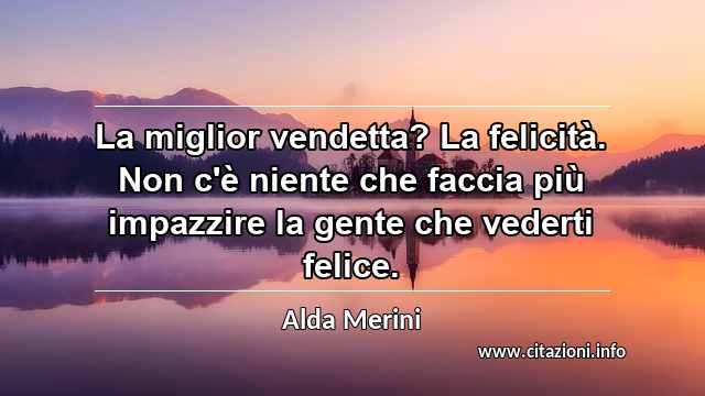 “La miglior vendetta? La felicità. Non c'è niente che faccia più impazzire la gente che vederti felice.”