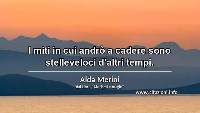 “I miti in cui andrò a cadere sono stelleveloci d’altri tempi.”