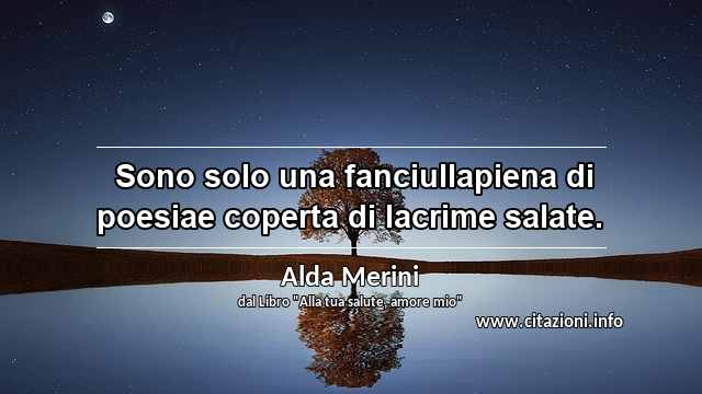 “ Sono solo una fanciullapiena di poesiae coperta di lacrime salate.”