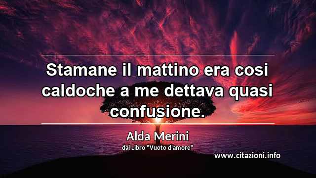 “Stamane il mattino era cosi caldoche a me dettava quasi confusione.”