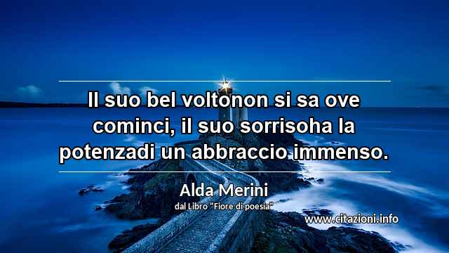 “Il suo bel voltonon si sa ove cominci, il suo sorrisoha la potenzadi un abbraccio immenso.”