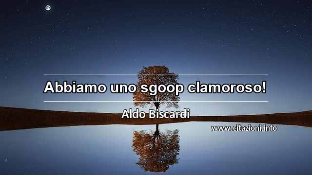 “Abbiamo uno sgoop clamoroso!”