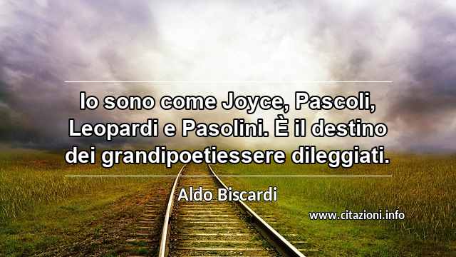 “Io sono come Joyce, Pascoli, Leopardi e Pasolini. È il destino dei grandipoetiessere dileggiati.”