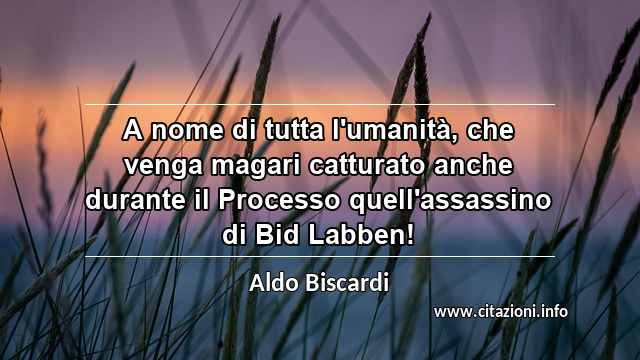 “A nome di tutta l'umanità, che venga magari catturato anche durante il Processo quell'assassino di Bid Labben!”