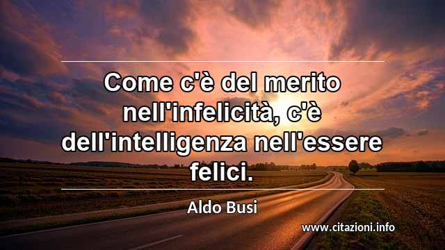 “Come c'è del merito nell'infelicità, c'è dell'intelligenza nell'essere felici.”