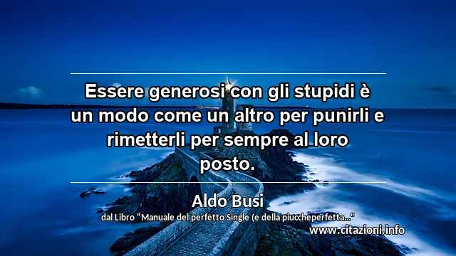 “Essere generosi con gli stupidi è un modo come un altro per punirli e rimetterli per sempre al loro posto.”