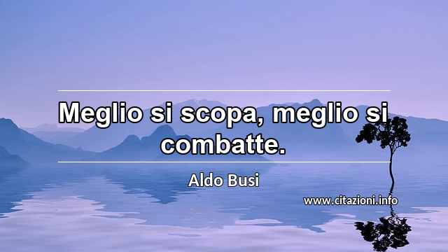 “Meglio si scopa, meglio si combatte.”