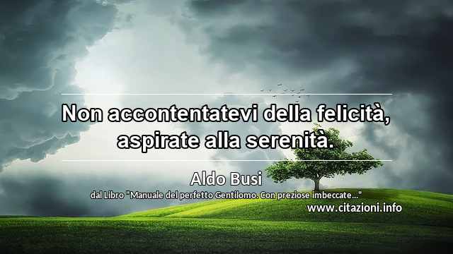 “Non accontentatevi della felicità, aspirate alla serenità.”