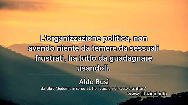 “L'organizzazione politica, non avendo niente da temere da sessuali frustrati, ha tutto da guadagnare usandoli.”