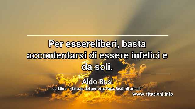 “Per essereliberi, basta accontentarsi di essere infelici e da soli.”