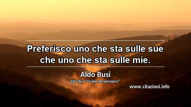 “Preferisco uno che sta sulle sue che uno che sta sulle mie.”