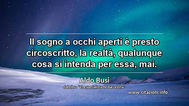 “Il sogno a occhi aperti è presto circoscritto, la realtà, qualunque cosa si intenda per essa, mai.”