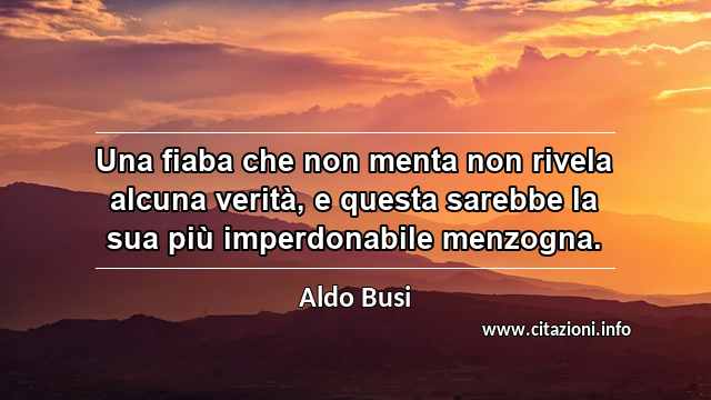 “Una fiaba che non menta non rivela alcuna verità, e questa sarebbe la sua più imperdonabile menzogna.”