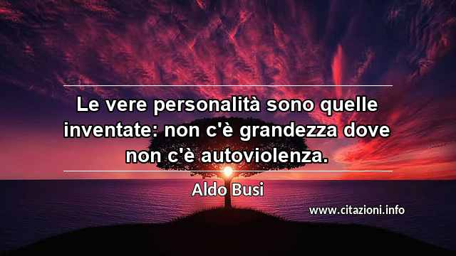 “Le vere personalità sono quelle inventate: non c'è grandezza dove non c'è autoviolenza.”