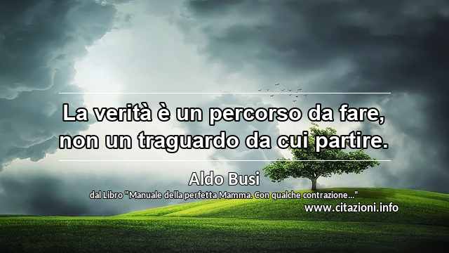 “La verità è un percorso da fare, non un traguardo da cui partire.”