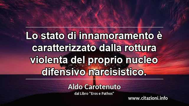“Lo stato di innamoramento è caratterizzato dalla rottura violenta del proprio nucleo difensivo narcisistico.”