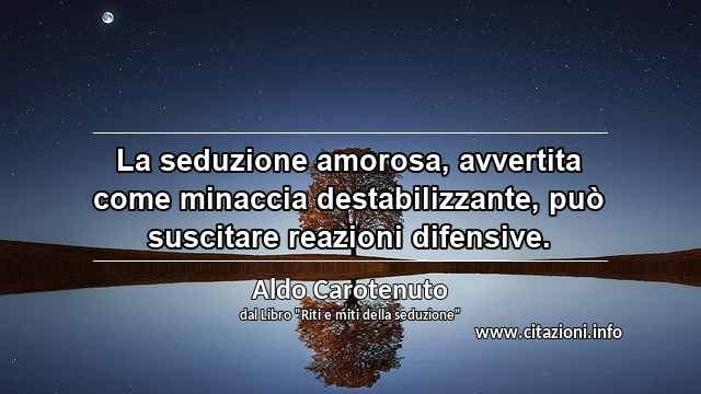 “La seduzione amorosa, avvertita come minaccia destabilizzante, può suscitare reazioni difensive.”