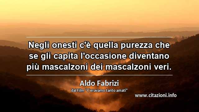 “Negli onesti c'è quella purezza che se gli capita l'occasione diventano più mascalzoni dei mascalzoni veri.”